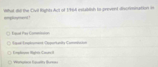 What did the Civil Rights Act of 1964 establish to prevent discrimination in
employment?
Equal Pay Commission
Equal Employment Opportunity Commission
Employee Rights Council
Workplace Equality Bureau