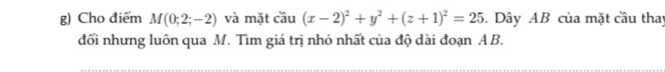 Cho điểm M(0;2;-2) và mặt cầu (x-2)^2+y^2+(z+1)^2=25. Dây AB của mặt cầu thay 
đổi nhưng luôn qua M. Tìm giá trị nhỏ nhất của độ dài đoạn A B.