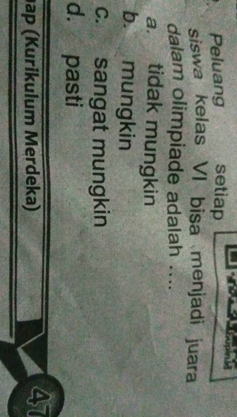 Peluang setiap
siswa kelas VI bisa menjadi juara
dalam olimpiade adalah ....
a. tidak mungkin
b mungkin
c. sangat mungkin
d. pasti
ap (Kurikulum Merdeka)
47