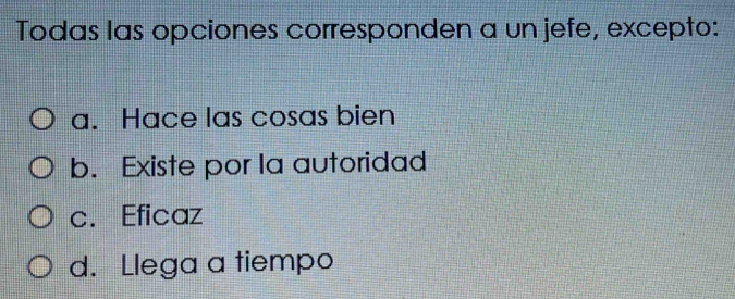 Todas las opciones corresponden a un jefe, excepto:
a. Hace las cosas bien
b. Existe por la autoridad
c. Eficaz
d. Llega a tiempo