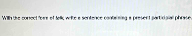 With the correct form of talk, write a sentence containing a present participial phrase.