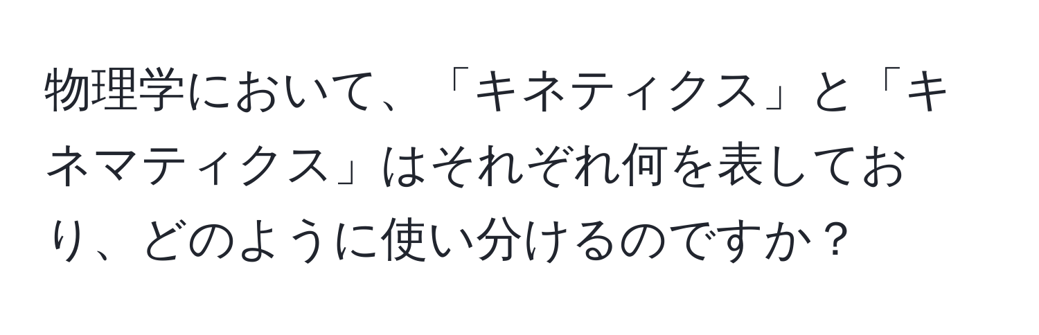 物理学において、「キネティクス」と「キネマティクス」はそれぞれ何を表しており、どのように使い分けるのですか？