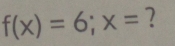 f(x)=6; x= ?