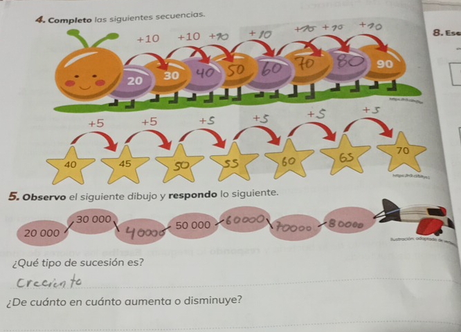 Completo las siguientes secuencias.
8. Ese
+5 +5 +S +5
40 45 50 55 60 65 70
hetpe Jr B cibitys )
5. Observo el siguiente dibujo y respondo lo siguiente.
30 000
20 000 50 000
ustración edeptada e=
¿Qué tipo de sucesión es?
¿De cuánto en cuánto aumenta o disminuye?