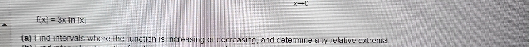 Xto 0
f(x)=3xln |x|
(a) Find intervals where the function is increasing or decreasing, and determine any relative extrema.