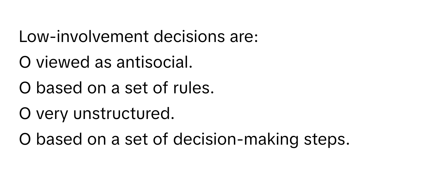 Low-involvement decisions are:

O viewed as antisocial.
O based on a set of rules.
O very unstructured.
O based on a set of decision-making steps.