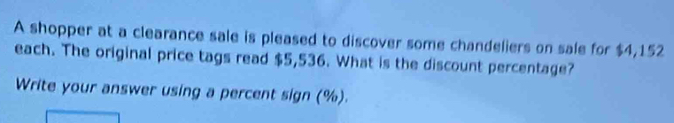 A shopper at a clearance sale is pleased to discover some chandeliers on sale for $4,152
each. The original price tags read $5,536. What is the discount percentage? 
Write your answer using a percent sign (%).