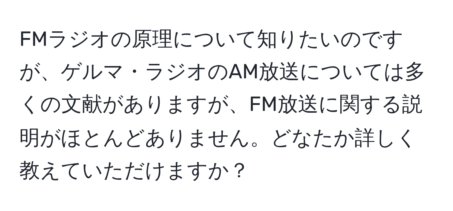 FMラジオの原理について知りたいのですが、ゲルマ・ラジオのAM放送については多くの文献がありますが、FM放送に関する説明がほとんどありません。どなたか詳しく教えていただけますか？