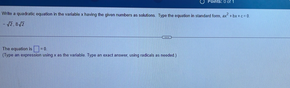 Write a quadratic equation in the variable x having the given numbers as solutions. Type the equation in standard form, ax^2+bx+c=0.
-sqrt(2), 8sqrt(2)
The equation is □ =0. 
(Type an expression using x as the variable. Type an exact answer, using radicals as needed.)