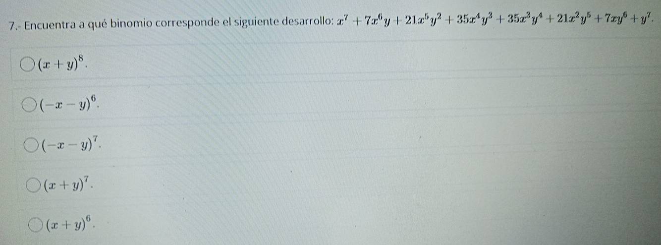 7.- Encuentra a qué binomio corresponde el siguiente desarrollo: x^7+7x^6y+21x^5y^2+35x^4y^3+35x^3y^4+21x^2y^5+7xy^6+y^7.
(x+y)^8.
(-x-y)^6.
(-x-y)^7.
(x+y)^7.
(x+y)^6.