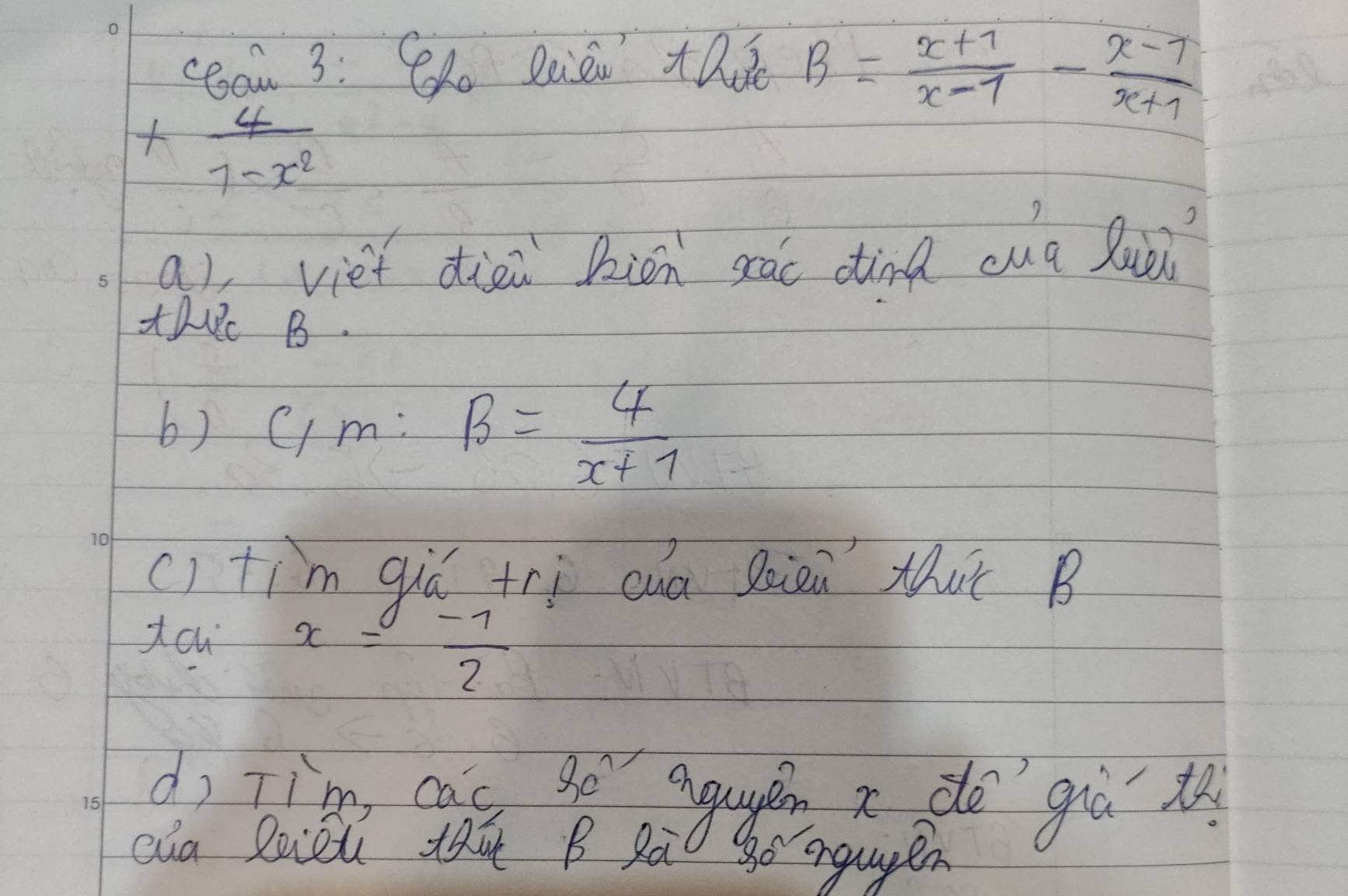 3: S Raien taie B= (x+1)/x-1 - (x-1)/x+1 
+ 4/7-x^2 
a), viet diài bion scàc dind cug luòi 
t0 B. 
b) C/m:B= 4/x+1 
() tim giá tri cuá bien thuǐ B 
cui x= (-1)/2 
dì Tim cas sé ague a do gà t 
cua liòu that B Rà go angupen