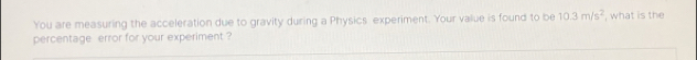 You are measuring the acceleration due to gravity during a Physics experiment. Your value is found to be 10.3m/s^2
percentage error for your experiment ? , what is the