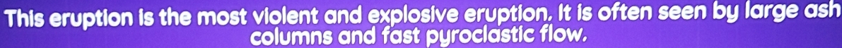 This eruption is the most violent and explosive eruption. It is often seen by large ash 
columns and fast pyroclastic flow.