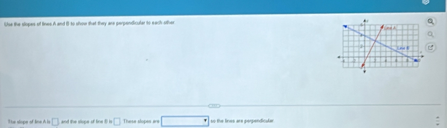 Use the slopes of tines A and B to show that they are perpendicular to each other
The slope of line A is □ and the slope of line B is □ These slopes are so the lines are perpendicular