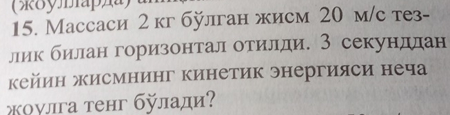 (ऋδулыарда) 
15. Массаси 2 кг бÿлган жисм 20 м/с тез- 
лик билан горизонтал отиίлди. З секунддан 
кейин жисмнинг кинетик энергияси неча 
χογлга тенг булади?