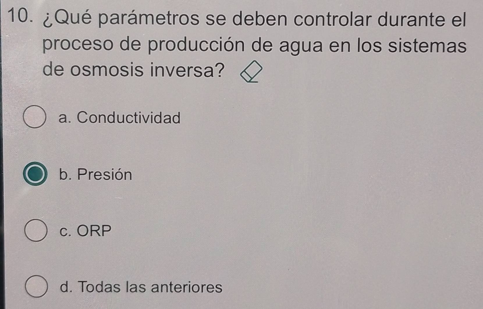 ¿Qué parámetros se deben controlar durante el
proceso de producción de agua en los sistemas
de osmosis inversa?
a. Conductividad
b. Presión
c. ORP
d. Todas las anteriores