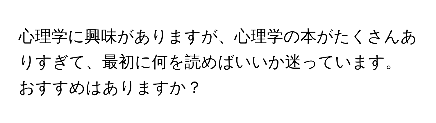 心理学に興味がありますが、心理学の本がたくさんありすぎて、最初に何を読めばいいか迷っています。おすすめはありますか？