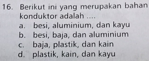 Berikut ini yang merupakan bahan
konduktor adalah ....
a. besi, aluminium, dan kayu
b. besi, baja, dan aluminium
c. baja, plastik, dan kain
d. plastik, kain, dan kayu