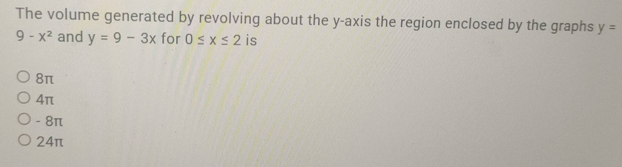 The volume generated by revolving about the y-axis the region enclosed by the graphs y=
9-x^2 and y=9-3x for 0≤ x≤ 2 is
8π
4π
- 8π
24π