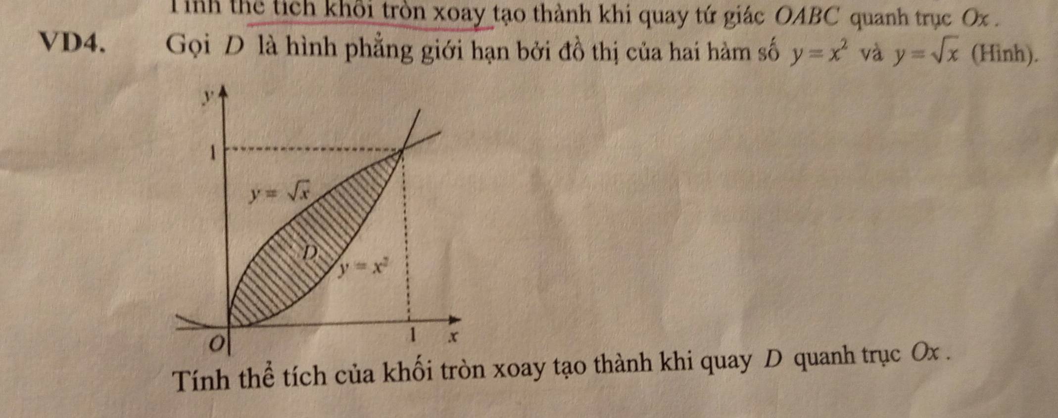 Tinh thể tích khôi tròn xoay tạo thành khi quay tứ giác OABC quanh trục Ox .
VD4. Gọi D là hình phẳng giới hạn bởi đồ thị của hai hàm số y=x^2 và y=sqrt(x) (Hinh).
Tính thể tích của khối tròn xoay tạo thành khi quay D quanh trục Ox .