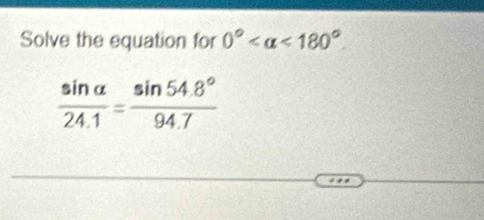 Solve the equation for 0° <180°.
 sin alpha /24.1 = (sin 54.8°)/94.7 