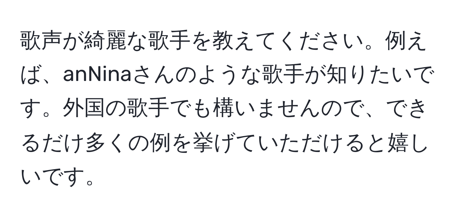 歌声が綺麗な歌手を教えてください。例えば、anNinaさんのような歌手が知りたいです。外国の歌手でも構いませんので、できるだけ多くの例を挙げていただけると嬉しいです。