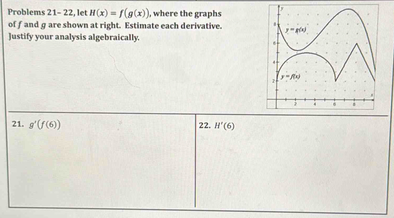 Problems 21- 22, let H(x)=f(g(x)) , where the graphs
of f and g are shown at right. Estimate each derivative.
Justify your analysis algebraically.
21. g'(f(6)) 22. H'(6)