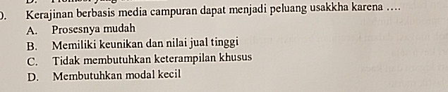 Kerajinan berbasis media campuran dapat menjadi peluang usakkha karena …
A. Prosesnya mudah
B. Memiliki keunikan dan nilai jual tinggi
C. Tidak membutuhkan keterampilan khusus
D. Membutuhkan modal kecil