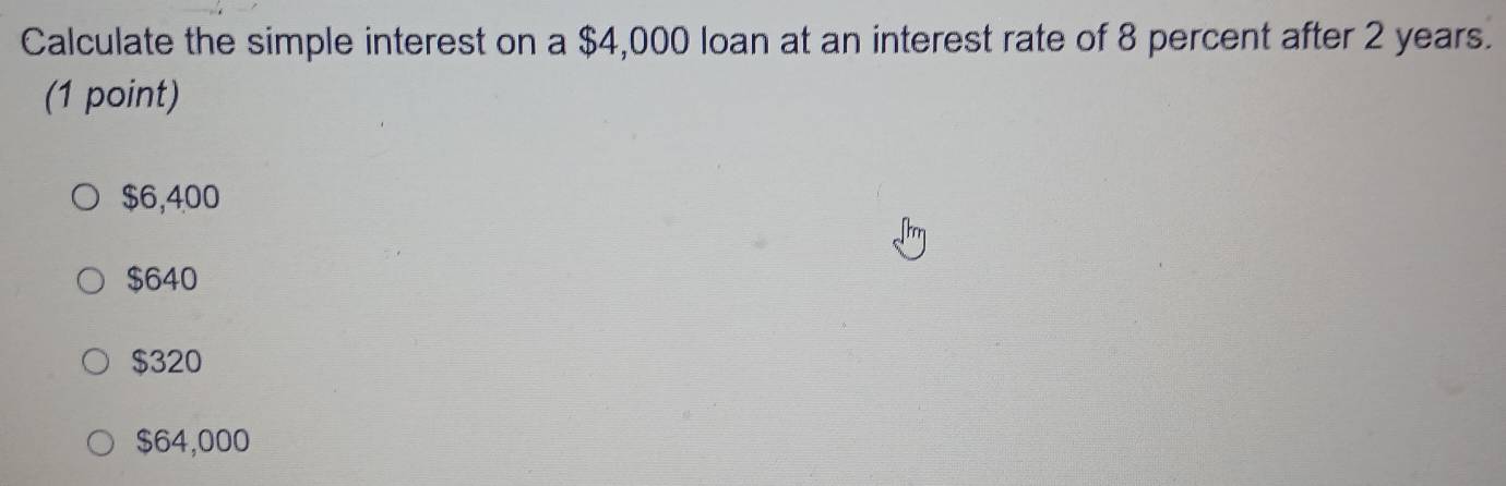 Calculate the simple interest on a $4,000 loan at an interest rate of 8 percent after 2 years.
(1 point)
$6,400
$640
$320
$64,000