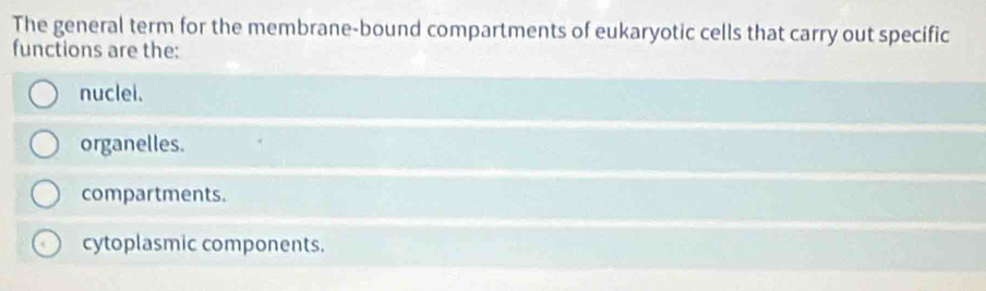 The general term for the membrane-bound compartments of eukaryotic cells that carry out specific
functions are the:
nuclei.
organelles.
compartments.
cytoplasmic components.