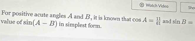 Watch Video Sho 
For positive acute angles A and B, it is known that cos A= 11/61  and sin B=
value of sin (A-B) in simplest form.