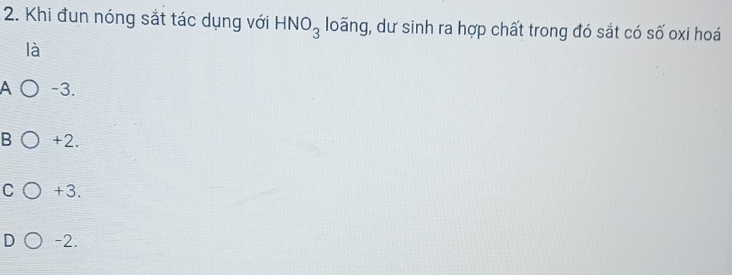 Khi đun nóng sắt tác dụng với HNO_3 loãng, dư sinh ra hợp chất trong đó sắt có số oxi hoá
là
A -3.
B +2.
C +3.
D -2.