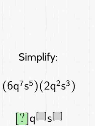 Simplify:
(6q^7s^5)(2q^2s^3)
[?]q^([])s^([])