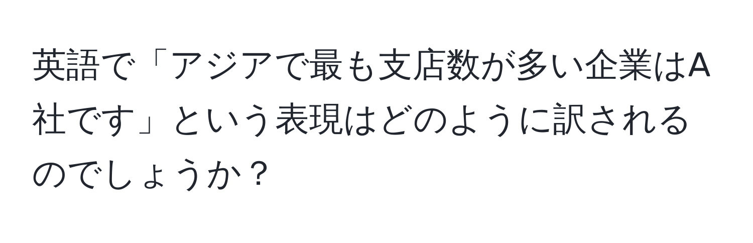 英語で「アジアで最も支店数が多い企業はA社です」という表現はどのように訳されるのでしょうか？