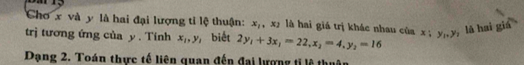 Chơ x và y là hai đại lượng tỉ lệ thuận: x_1, x_2 là hai giá trị khác nhau của 
trị tương ứng của y. Tinh x_1, y_1 biết 2y_1+3x_1=22, x_2=4, y_2=16 x; y_1, y , là hai giá 
Dạng 2. Toán thực tế liên quan đến đai lượng tỉ lệ thuân