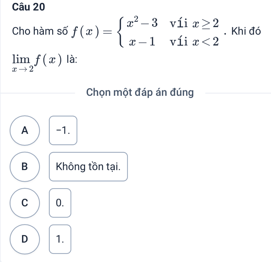 Cho hàm số f(x)=beginarrayl x^2-3v1ix≥ 2 x-1v1ix<2endarray.. Khi đó
limlimits _xto 2f(x) là:
Chọn một đáp án đúng
A -1.
B Không tồn tại.
C 0.
D 1.