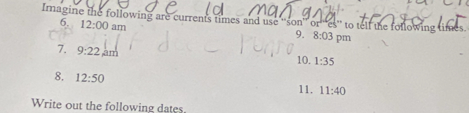 Imagine the following are currents times and use “son” or es” to tell the following times. 6. 12:00 am 
9. 8:03 pm 
7. 9:22 am 
10. 1:35
8. 12:50 11:40
11. 
Write out the following dates