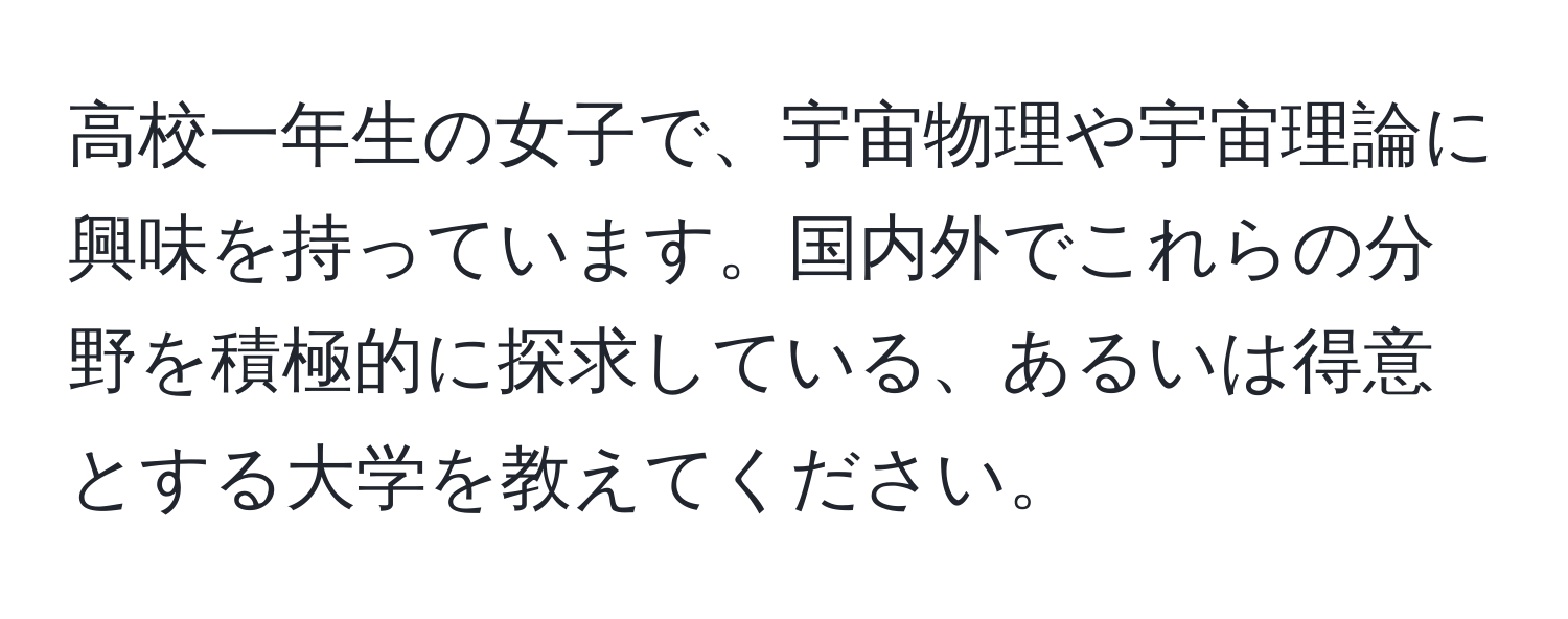 高校一年生の女子で、宇宙物理や宇宙理論に興味を持っています。国内外でこれらの分野を積極的に探求している、あるいは得意とする大学を教えてください。