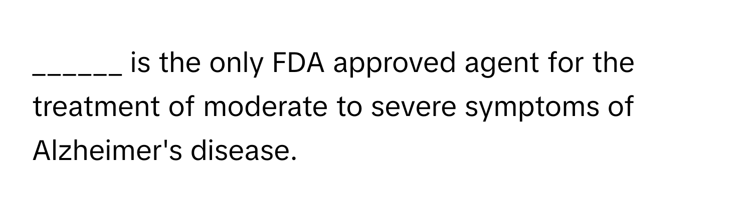 is the only FDA approved agent for the treatment of moderate to severe symptoms of Alzheimer's disease.