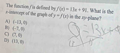 The function is defined by f(x)=13x+91. What is the
.x-intercept of the graph of y=f(x) in the xy -plane?
A) (-13,0)
B) (-7,0)
C) (7,0)
D) (13,0)