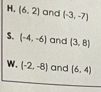 H, (6,2) and (-3,-7)
S. (-4,-6) and (3,8)
W. (-2,-8) and (6,4)