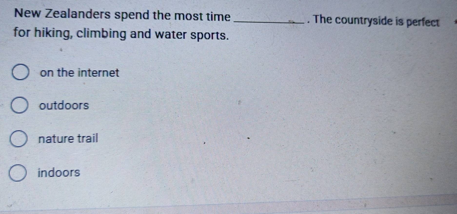 New Zealanders spend the most time _. The countryside is perfect
for hiking, climbing and water sports.
on the internet
outdoors
nature trail
indoors