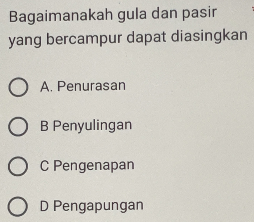 Bagaimanakah gula dan pasir
yang bercampur dapat diasingkan
A. Penurasan
B Penyulingan
C Pengenapan
D Pengapungan