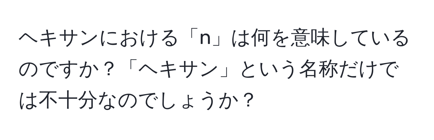 ヘキサンにおける「n」は何を意味しているのですか？「ヘキサン」という名称だけでは不十分なのでしょうか？