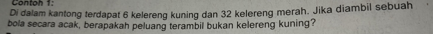 Contoh 1: 
Di dalam kantong terdapat 6 kelereng kuning dan 32 kelereng merah. Jika diambil sebuah 
bola secara acak, berapakah peluang terambil bukan kelereng kuning?