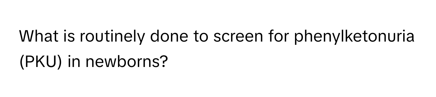 What is routinely done to screen for phenylketonuria (PKU) in newborns?