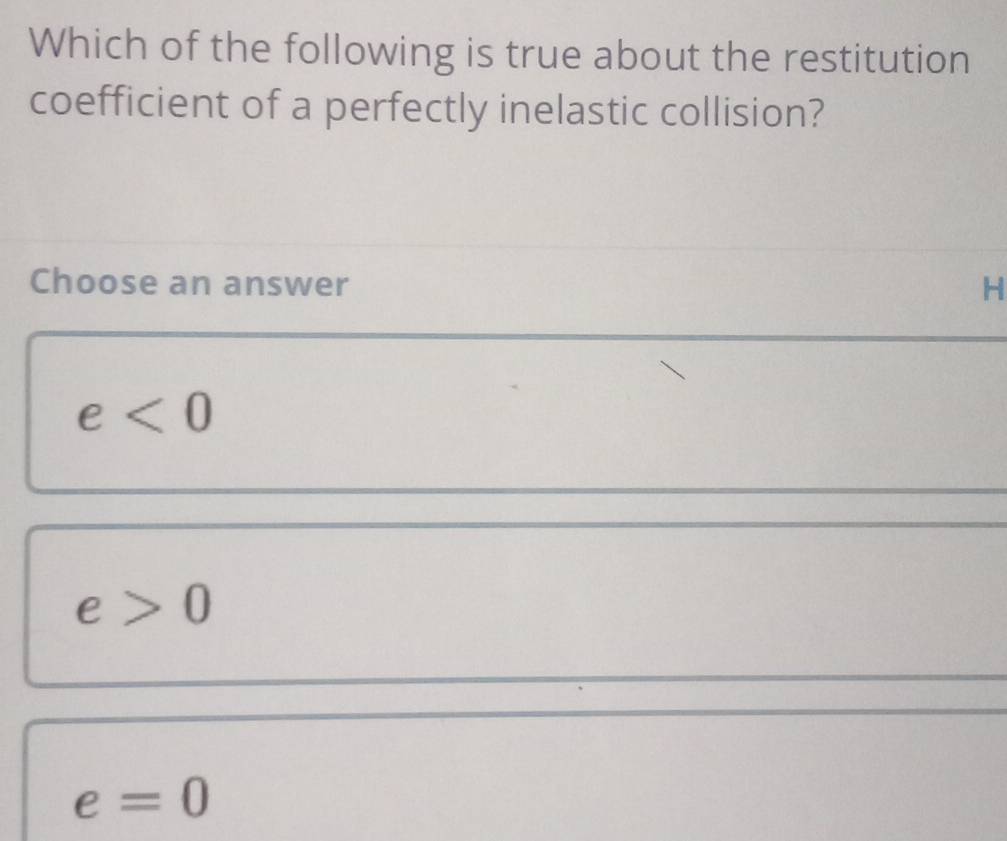 Which of the following is true about the restitution
coefficient of a perfectly inelastic collision?
Choose an answer H
e<0</tex>
e>0
e=0