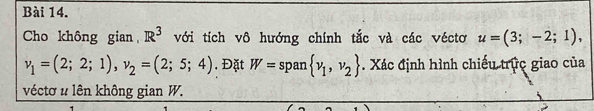 Cho không gian R^3 với tích vô hướng chính tắc và các véctơ u=(3;-2;1),
v_1=(2;2;1), v_2=(2;5;4). Đặt W=span v_1,v_2. Xác định hình chiếu trực giao của 
véctơ u lên không gian W.