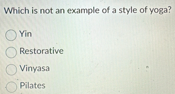 Which is not an example of a style of yoga?
Yin
Restorative
Vinyasa
Pilates