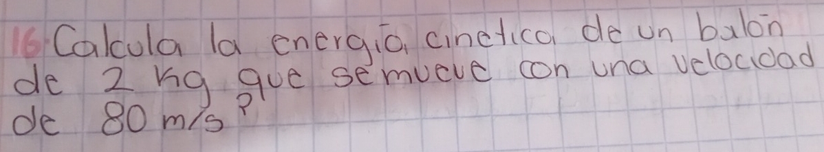 Calcula la energia cinctica de un balon 
de 2 Kg gue semueve con una velocidad 
de 80 m/sP